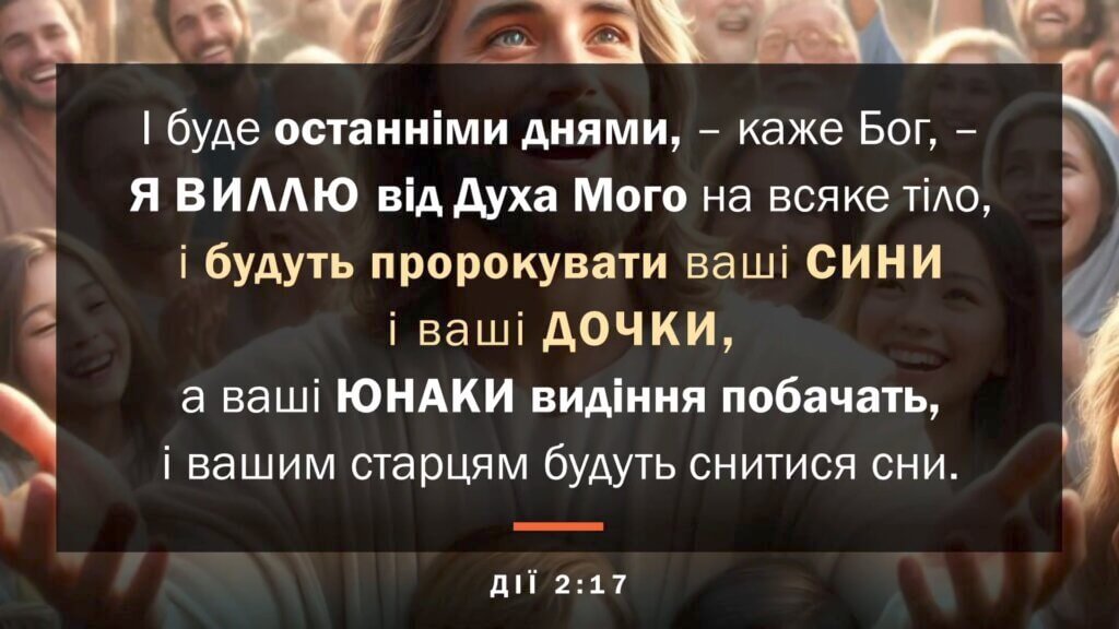 «І буде останніми днями, каже Бог, я вилю від духа мого на всяке тіло. І будуть пророкувати ваші сини і ваші дочки, а ваші юнаки видіння побачать, і вашим старцям будуть снитися сни» (Дії 2:17)