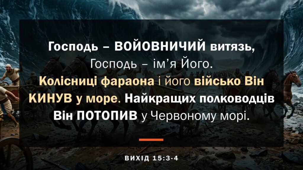 Господь - ВОЙОВНИЧИЙ витязь, Господь - імʼя Його. Колісниці фараона і його військо Він КИНУВ у море. Найкращих полководців Він ПОТОПИВ у Червоному морі. ВИХІД 15:3-4