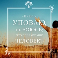 «На Бога уповаю, не боюсь; что сделает мне человек?» (Пс. 55:12)
